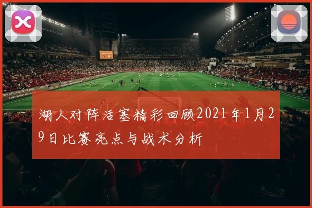 湖人对阵活塞精彩回顾2021年1月29日比赛亮点与战术分析