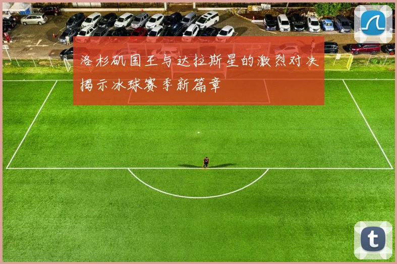洛杉矶国王与达拉斯星的激烈对决揭示冰球赛季新篇章