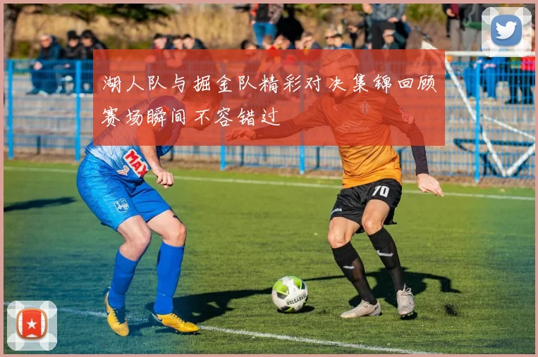 湖人队与掘金队精彩对决集锦回顾赛场瞬间不容错过