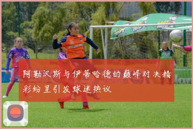 阿勒汉斯与伊蒂哈德的巅峰对决精彩纷呈引发球迷热议