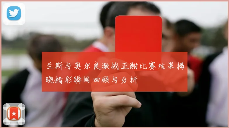 兰斯与奥尔良激战正酣比赛结果揭晓精彩瞬间回顾与分析