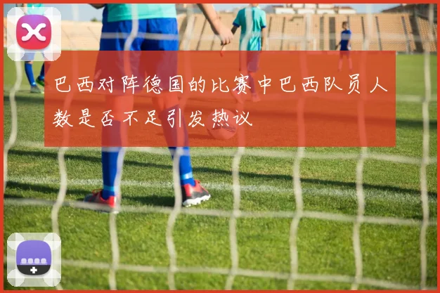 巴西对阵德国的比赛中巴西队员人数是否不足引发热议