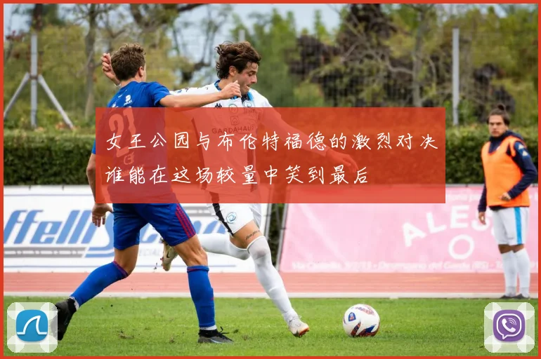 女王公园与布伦特福德的激烈对决谁能在这场较量中笑到最后