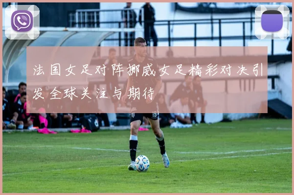 法国女足对阵挪威女足精彩对决引发全球关注与期待