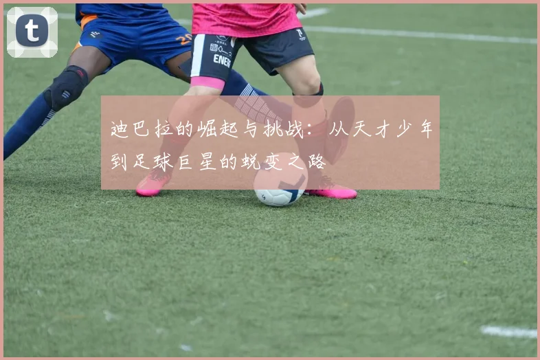 迪巴拉的崛起与挑战：从天才少年到足球巨星的蜕变之路