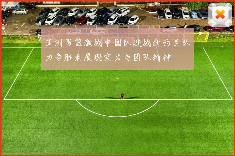 亚洲男篮激战中国队迎战新西兰队力争胜利展现实力与团队精神