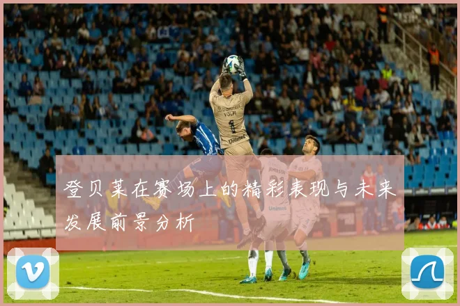 登贝莱在赛场上的精彩表现与未来发展前景分析
