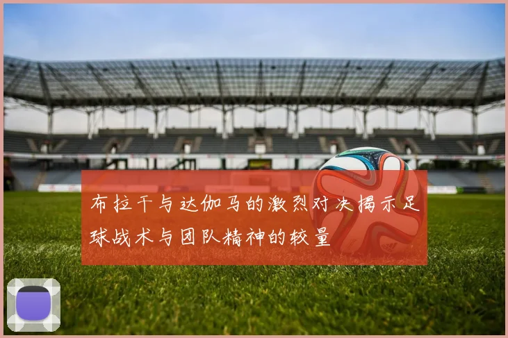 布拉干与达伽马的激烈对决揭示足球战术与团队精神的较量