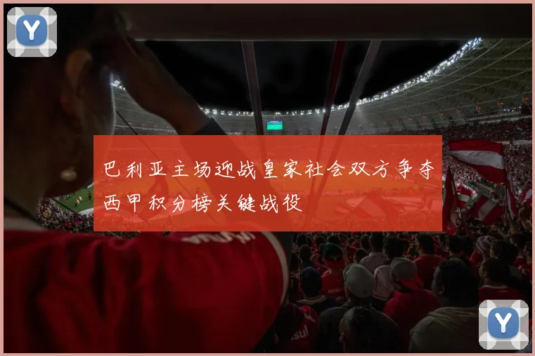 巴利亚主场迎战皇家社会双方争夺西甲积分榜关键战役
