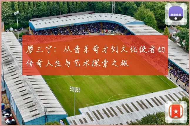 廖三宁：从音乐奇才到文化使者的传奇人生与艺术探索之旅