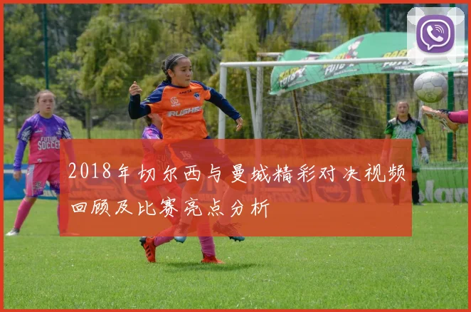 2018年切尔西与曼城精彩对决视频回顾及比赛亮点分析