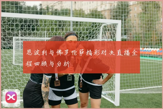 恩波利与佛罗伦萨精彩对决直播全程回顾与分析