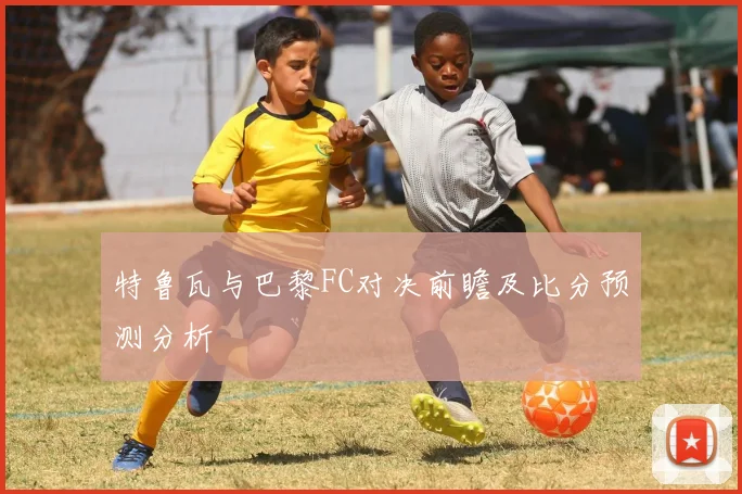 特鲁瓦与巴黎FC对决前瞻及比分预测分析