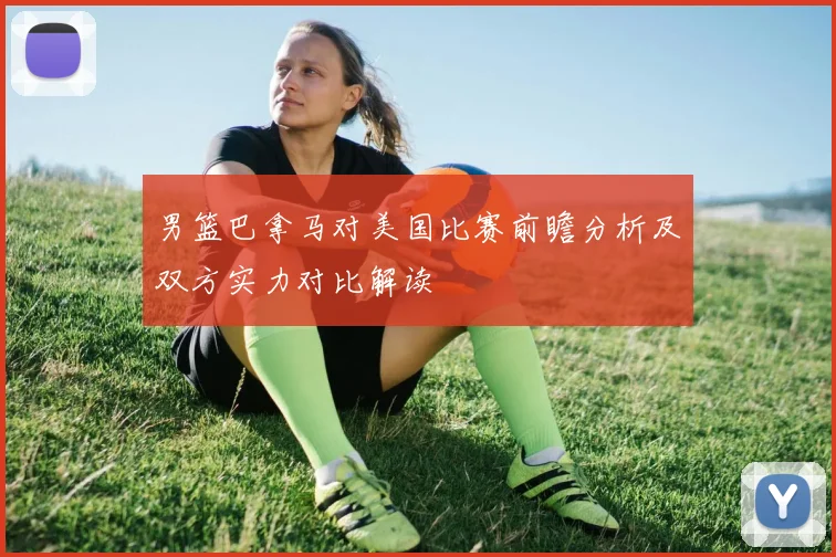 男篮巴拿马对美国比赛前瞻分析及双方实力对比解读