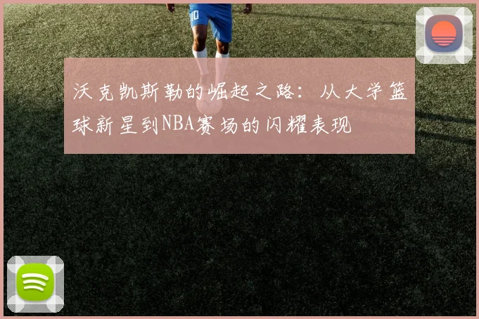 沃克凯斯勒的崛起之路：从大学篮球新星到NBA赛场的闪耀表现