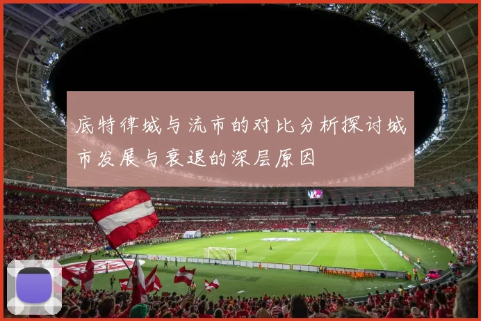 底特律城与流市的对比分析探讨城市发展与衰退的深层原因