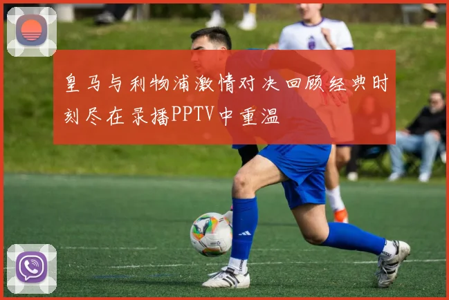 皇马与利物浦激情对决回顾经典时刻尽在录播PPTV中重温