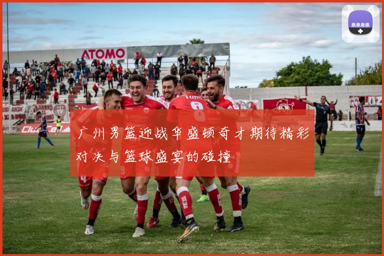 广州男篮迎战华盛顿奇才期待精彩对决与篮球盛宴的碰撞