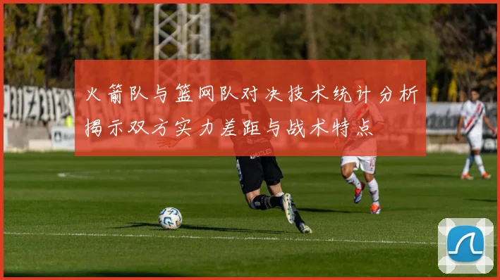 火箭队与篮网队对决技术统计分析揭示双方实力差距与战术特点