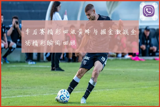 季后赛精彩回放黄蜂与掘金激战全场精彩瞬间回顾