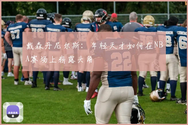 戴森丹尼尔斯：年轻天才如何在NBA赛场上崭露头角