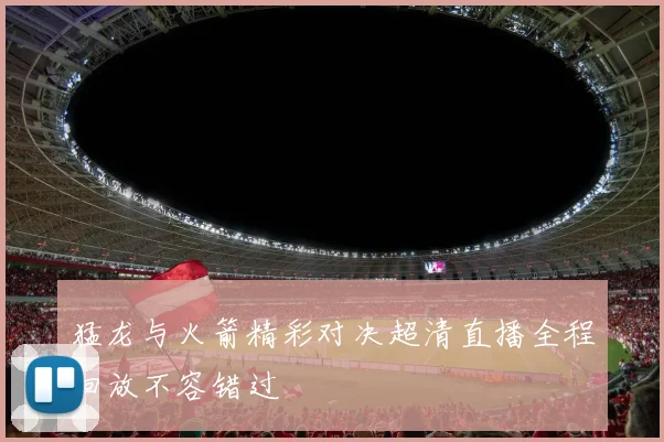 猛龙与火箭精彩对决超清直播全程回放不容错过