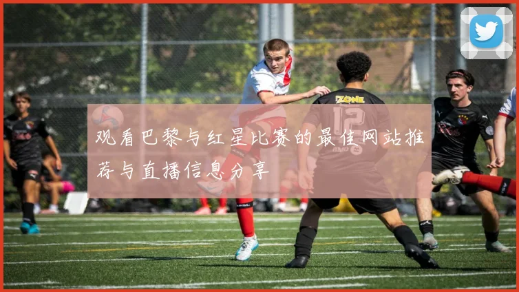 观看巴黎与红星比赛的最佳网站推荐与直播信息分享