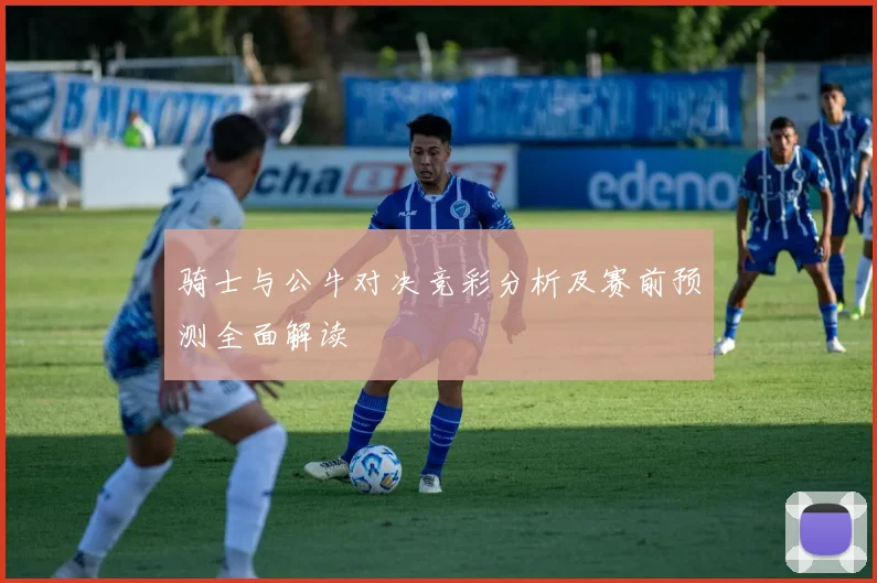 骑士与公牛对决竞彩分析及赛前预测全面解读