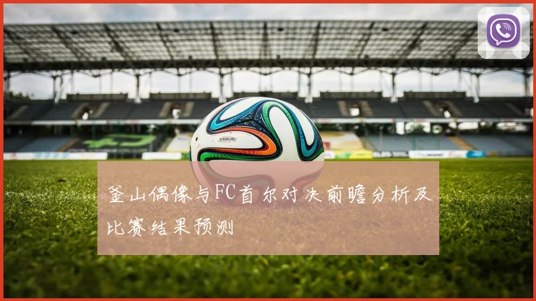 釜山偶像与FC首尔对决前瞻分析及比赛结果预测