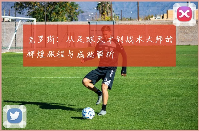 克罗斯：从足球天才到战术大师的辉煌旅程与成就解析