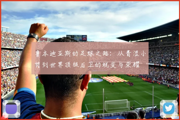 鲁本迪亚斯的足球之路：从青涩小将到世界顶级后卫的蜕变与荣耀