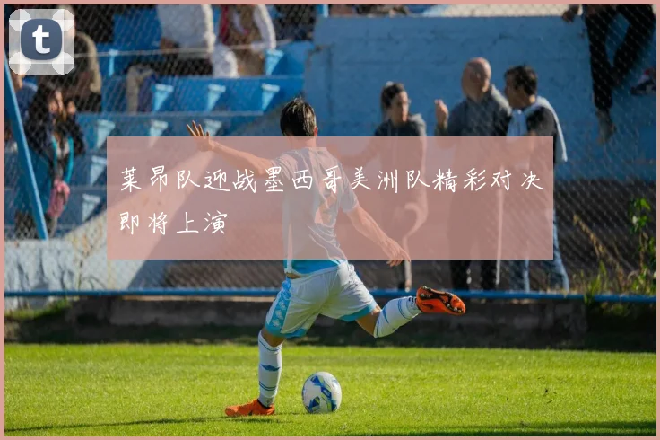 莱昂队迎战墨西哥美洲队精彩对决即将上演