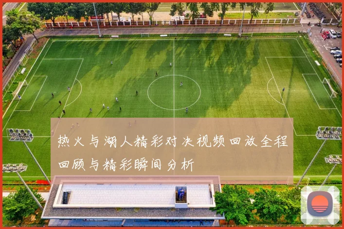 热火与湖人精彩对决视频回放全程回顾与精彩瞬间分析