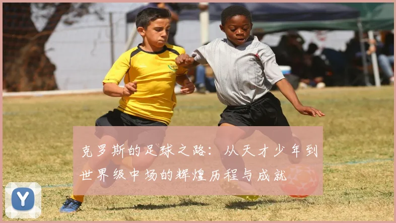 克罗斯的足球之路：从天才少年到世界级中场的辉煌历程与成就