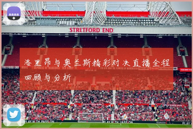 洛里昂与奥兰斯精彩对决直播全程回顾与分析