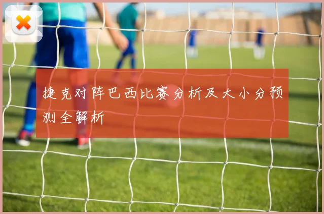 捷克对阵巴西比赛分析及大小分预测全解析