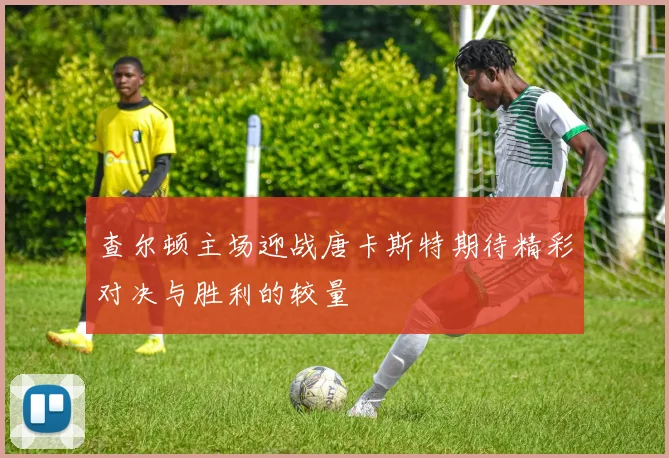 查尔顿主场迎战唐卡斯特期待精彩对决与胜利的较量