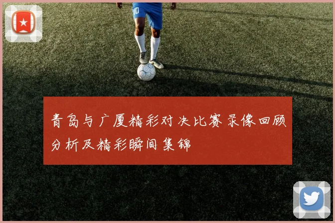 青岛与广厦精彩对决比赛录像回顾分析及精彩瞬间集锦