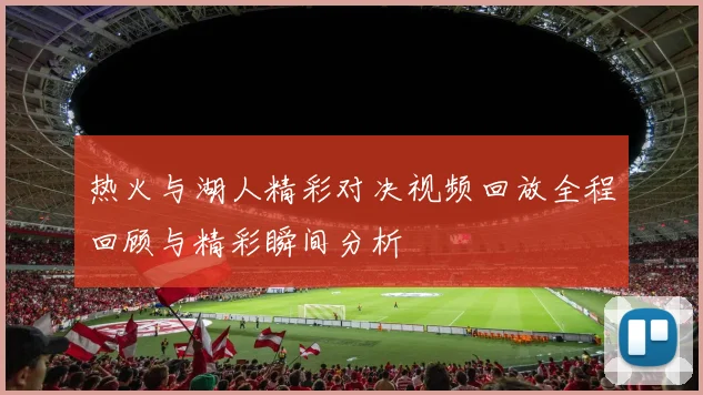 热火与湖人精彩对决视频回放全程回顾与精彩瞬间分析