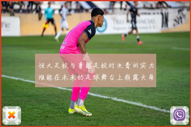 恒大足校与鲁能足校对决青训实力谁能在未来的足球舞台上崭露头角