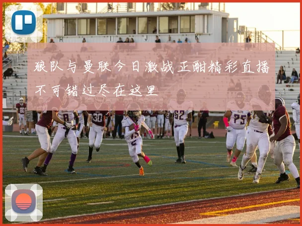 狼队与曼联今日激战正酣精彩直播不可错过尽在这里