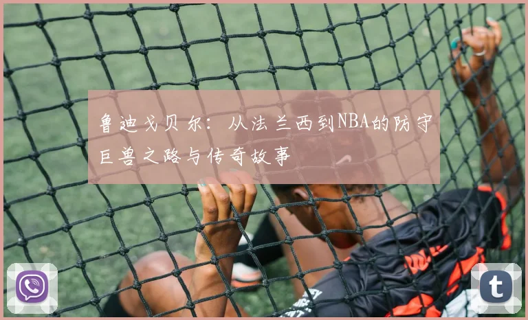 鲁迪戈贝尔：从法兰西到NBA的防守巨兽之路与传奇故事