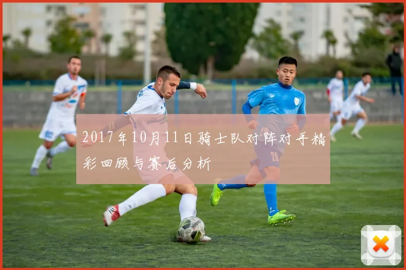 2017年10月11日骑士队对阵对手精彩回顾与赛后分析