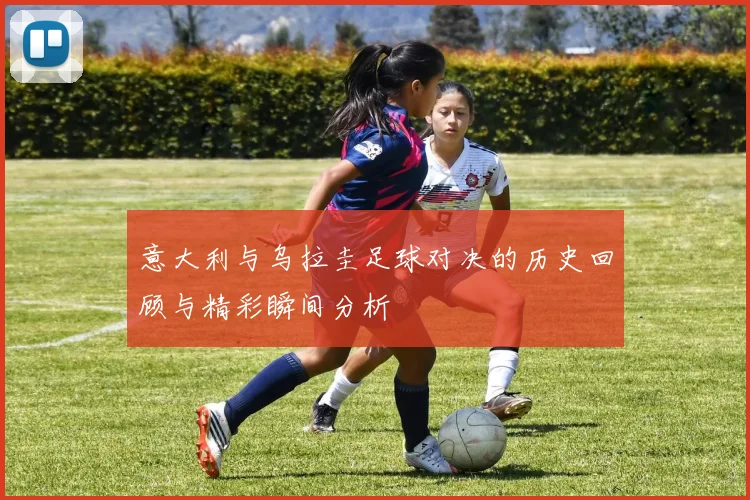 意大利与乌拉圭足球对决的历史回顾与精彩瞬间分析