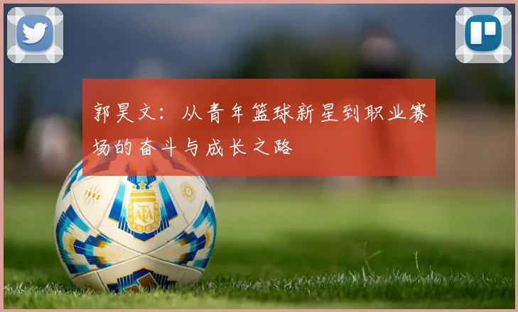 郭昊文：从青年篮球新星到职业赛场的奋斗与成长之路