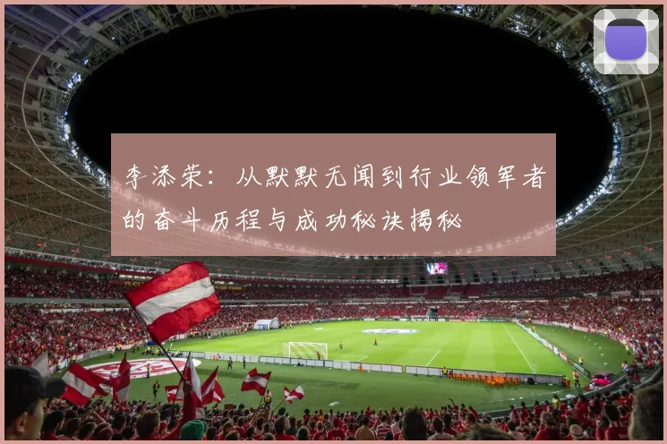 李添荣：从默默无闻到行业领军者的奋斗历程与成功秘诀揭秘