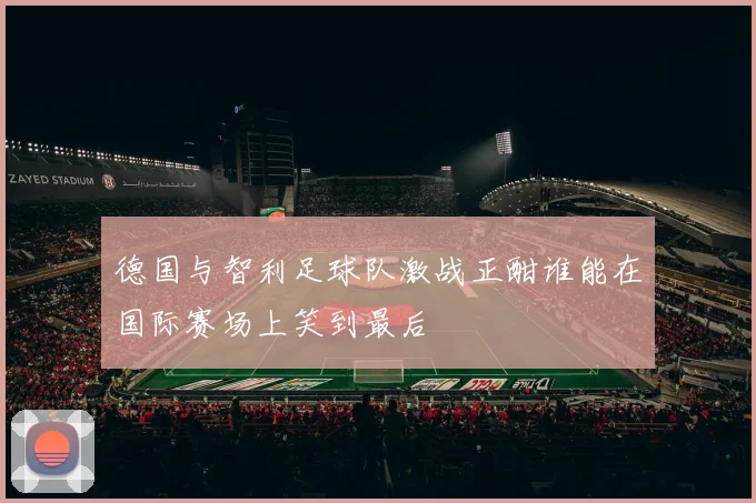 德国与智利足球队激战正酣谁能在国际赛场上笑到最后