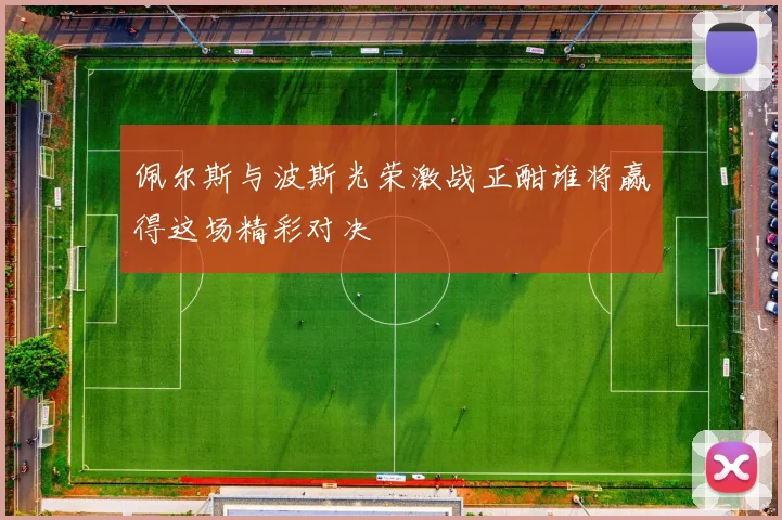 佩尔斯与波斯光荣激战正酣谁将赢得这场精彩对决