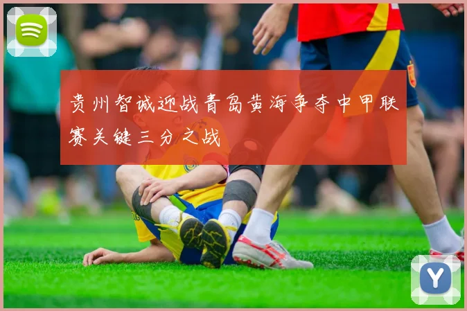 贵州智诚迎战青岛黄海争夺中甲联赛关键三分之战