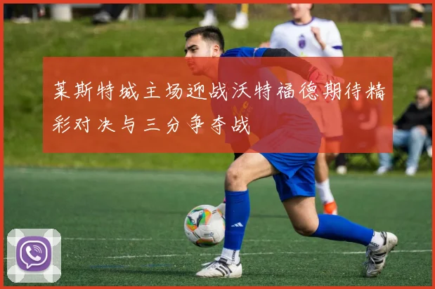 莱斯特城主场迎战沃特福德期待精彩对决与三分争夺战